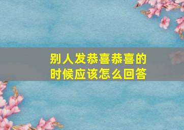 别人发恭喜恭喜的时候应该怎么回答