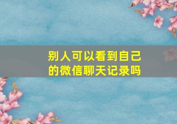 别人可以看到自己的微信聊天记录吗