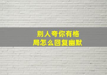 别人夸你有格局怎么回复幽默