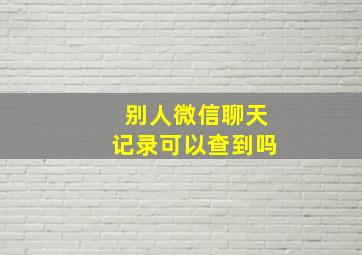 别人微信聊天记录可以查到吗