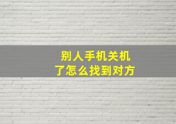 别人手机关机了怎么找到对方