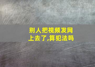 别人把视频发网上去了,算犯法吗