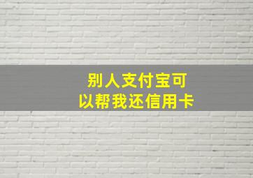 别人支付宝可以帮我还信用卡