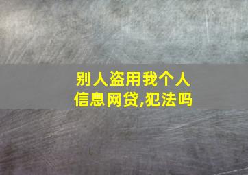 别人盗用我个人信息网贷,犯法吗