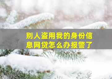 别人盗用我的身份信息网贷怎么办报警了