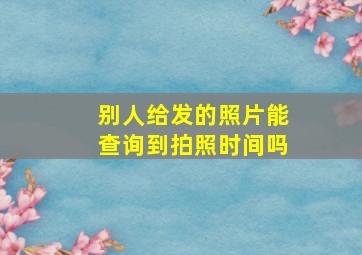 别人给发的照片能查询到拍照时间吗