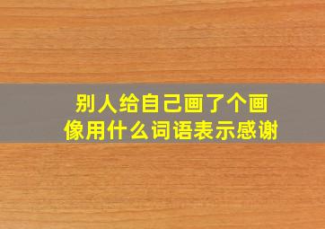 别人给自己画了个画像用什么词语表示感谢