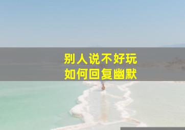 别人说不好玩如何回复幽默