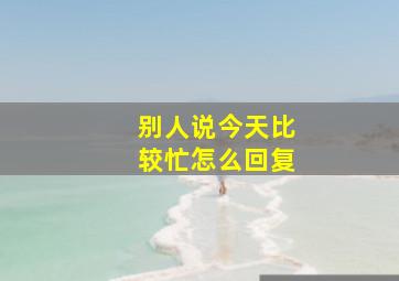 别人说今天比较忙怎么回复