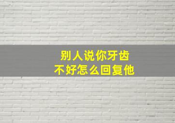 别人说你牙齿不好怎么回复他