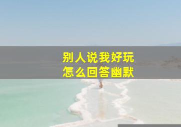 别人说我好玩怎么回答幽默