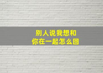 别人说我想和你在一起怎么回