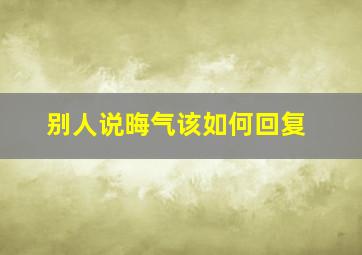 别人说晦气该如何回复