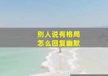 别人说有格局怎么回复幽默