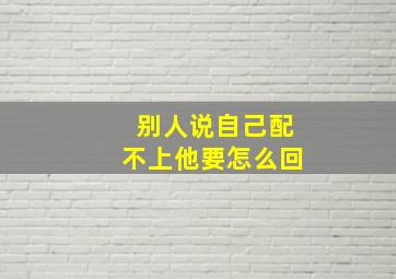 别人说自己配不上他要怎么回