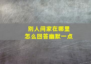 别人问家在哪里怎么回答幽默一点