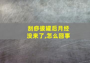 刮痧拔罐后月经没来了,怎么回事