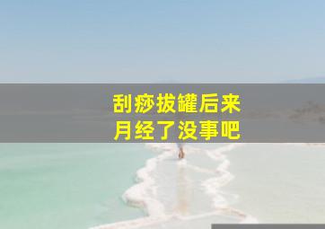 刮痧拔罐后来月经了没事吧