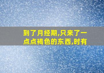 到了月经期,只来了一点点褐色的东西,时有