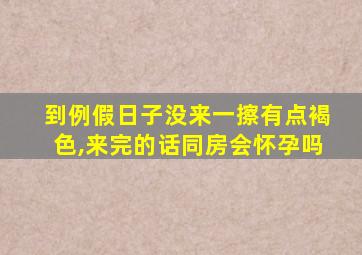 到例假日子没来一擦有点褐色,来完的话同房会怀孕吗