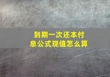 到期一次还本付息公式现值怎么算