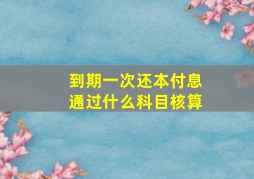 到期一次还本付息通过什么科目核算