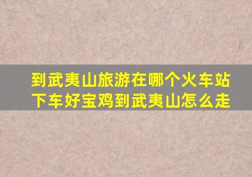 到武夷山旅游在哪个火车站下车好宝鸡到武夷山怎么走