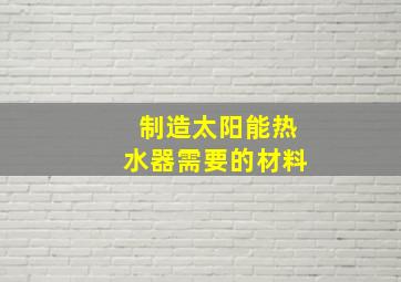 制造太阳能热水器需要的材料