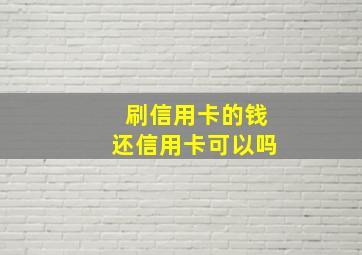 刷信用卡的钱还信用卡可以吗