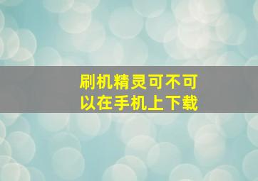 刷机精灵可不可以在手机上下载