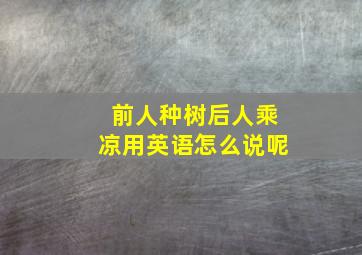 前人种树后人乘凉用英语怎么说呢