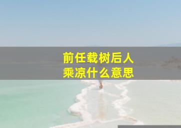 前任载树后人乘凉什么意思