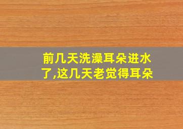 前几天洗澡耳朵进水了,这几天老觉得耳朵