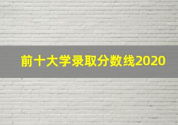 前十大学录取分数线2020