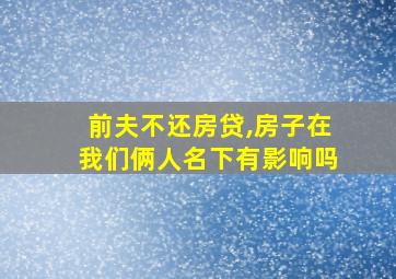 前夫不还房贷,房子在我们俩人名下有影响吗