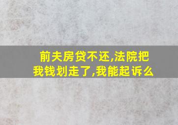 前夫房贷不还,法院把我钱划走了,我能起诉么