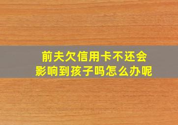 前夫欠信用卡不还会影响到孩子吗怎么办呢