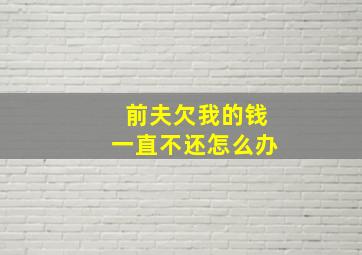 前夫欠我的钱一直不还怎么办