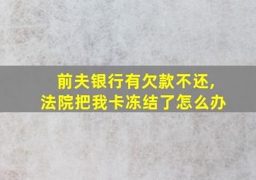 前夫银行有欠款不还,法院把我卡冻结了怎么办