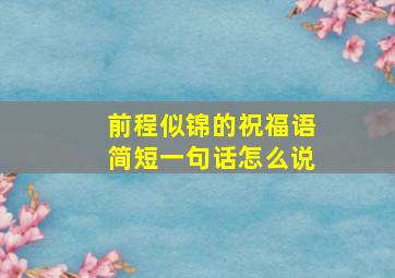 前程似锦的祝福语简短一句话怎么说