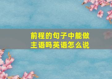 前程的句子中能做主语吗英语怎么说