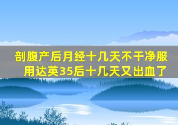 剖腹产后月经十几天不干净服用达英35后十几天又出血了