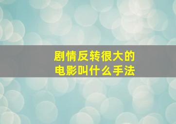 剧情反转很大的电影叫什么手法