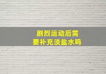 剧烈运动后需要补充淡盐水吗