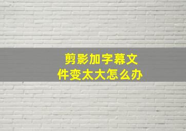 剪影加字幕文件变太大怎么办