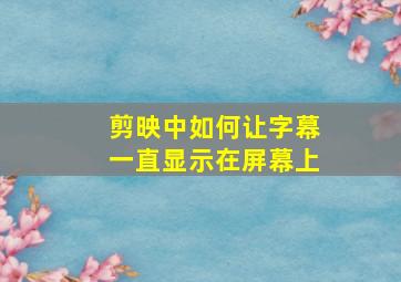 剪映中如何让字幕一直显示在屏幕上