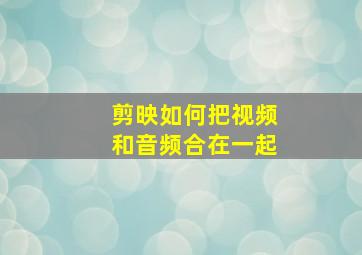 剪映如何把视频和音频合在一起