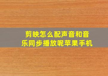 剪映怎么配声音和音乐同步播放呢苹果手机