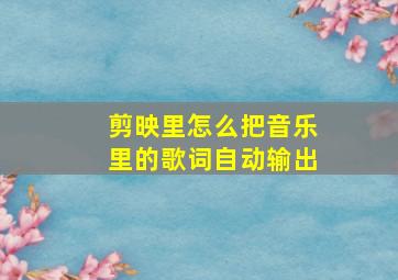 剪映里怎么把音乐里的歌词自动输出