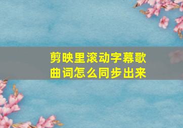 剪映里滚动字幕歌曲词怎么同步出来